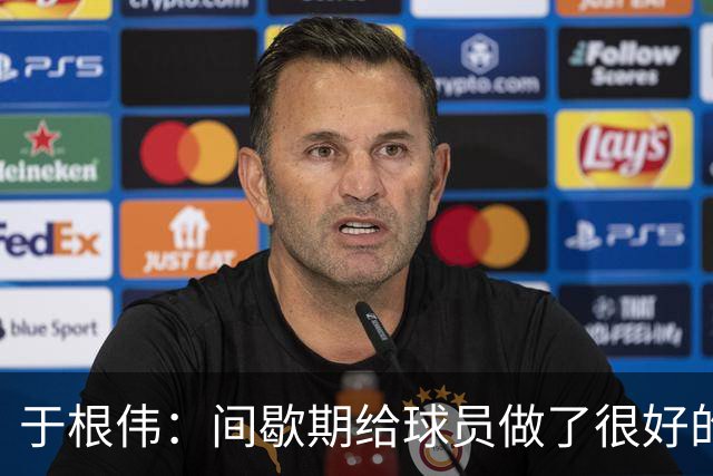 于根伟：间歇期给球员做了很好的恢复调整，全队上下要统一思想