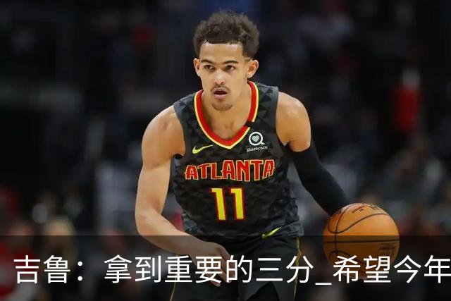 吉鲁：拿到重要的三分 希望今年能够赢得一些东西