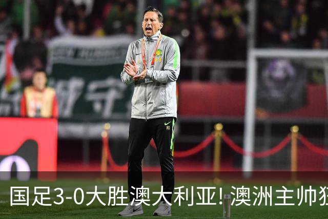 国足3-0大胜澳大利亚! 澳洲主帅狂赞中国队一人, 他撑起男足的未来