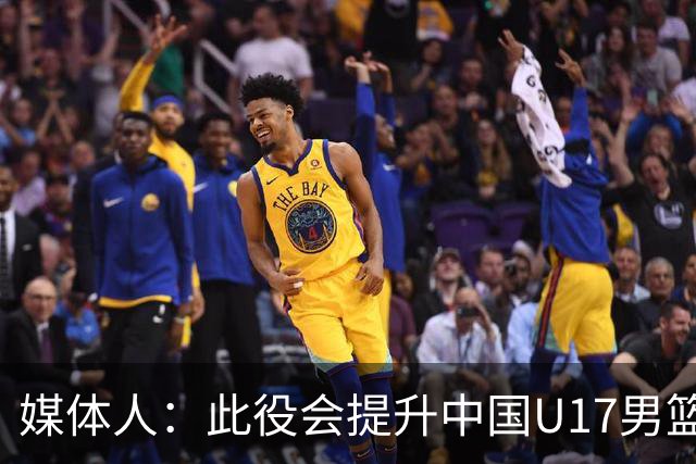 媒体人：此役会提升中国U17男篮的信心 大家该相信自己是有实力的