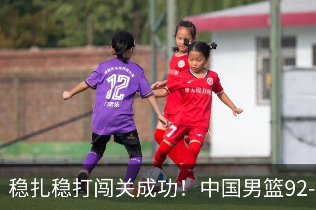 稳扎稳打闯关成功！中国男篮92-74中国台北 锁定世预赛第二阶段席位