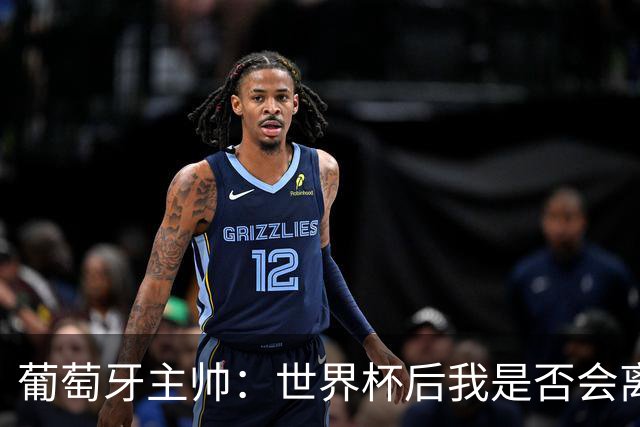 葡萄牙主帅：世界杯后我是否会离任？现在重要的是专注于世界杯