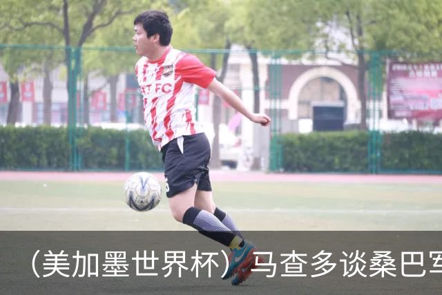 （美加墨世界杯）马查多谈桑巴军团折戟：“巴西首先要找回自己”